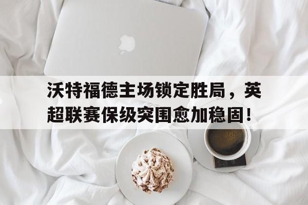 沃特福德主场锁定胜局，英超联赛保级突围愈加稳固！的简单介绍